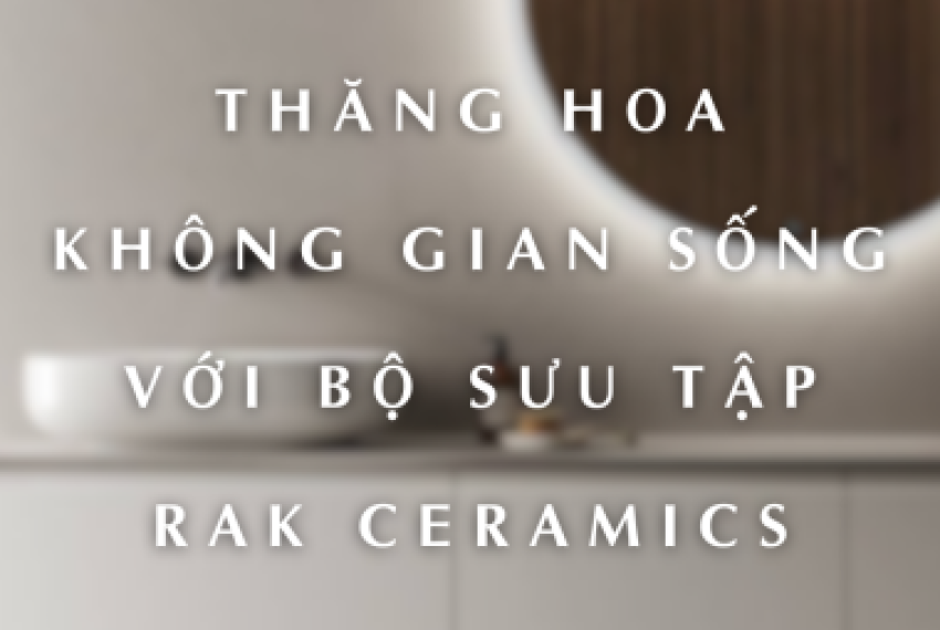 THĂNG HOA KHÔNG GIAN SỐNG VỚI BỘ SƯU TẬP RAK CERAMICS
